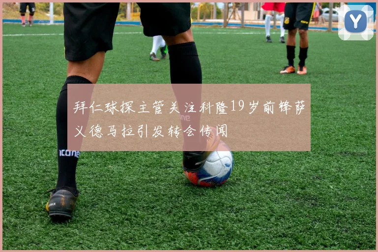 拜仁球探主管关注科隆19岁前锋萨义德马拉引发转会传闻