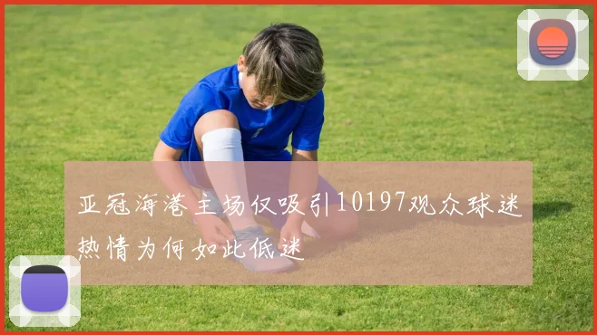 亚冠海港主场仅吸引10197观众球迷热情为何如此低迷