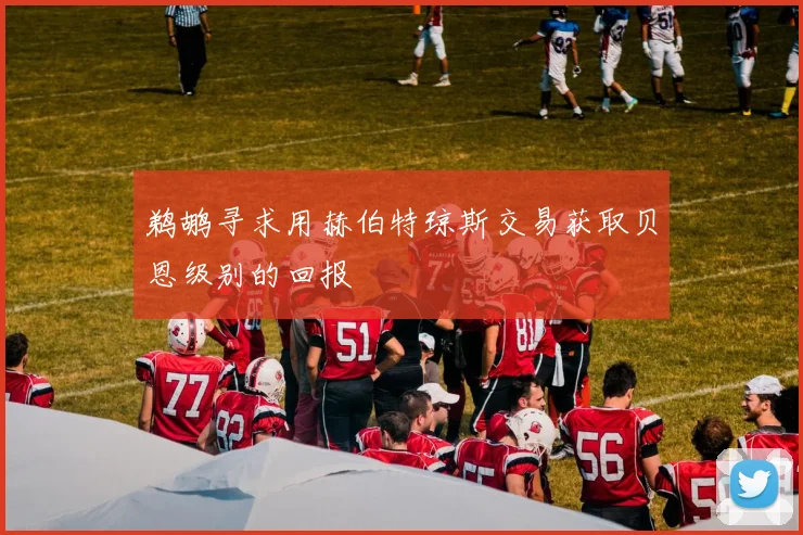 鹈鹕寻求用赫伯特琼斯交易获取贝恩级别的回报