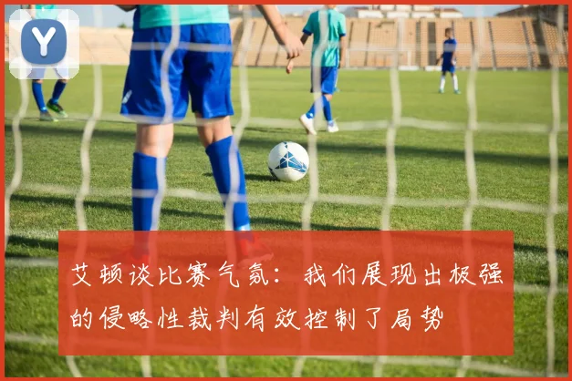 艾顿谈比赛气氛：我们展现出极强的侵略性裁判有效控制了局势