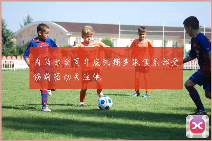 内马尔合同年底到期多家俱乐部受伤前密切关注他