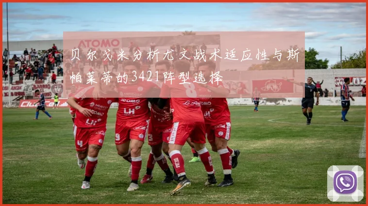 贝尔戈米分析尤文战术适应性与斯帕莱蒂的3421阵型选择