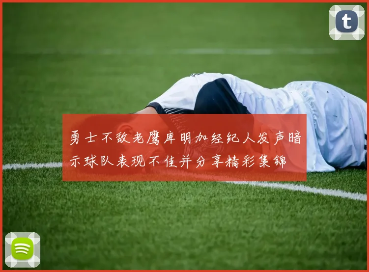 勇士不敌老鹰库明加经纪人发声暗示球队表现不佳并分享精彩集锦
