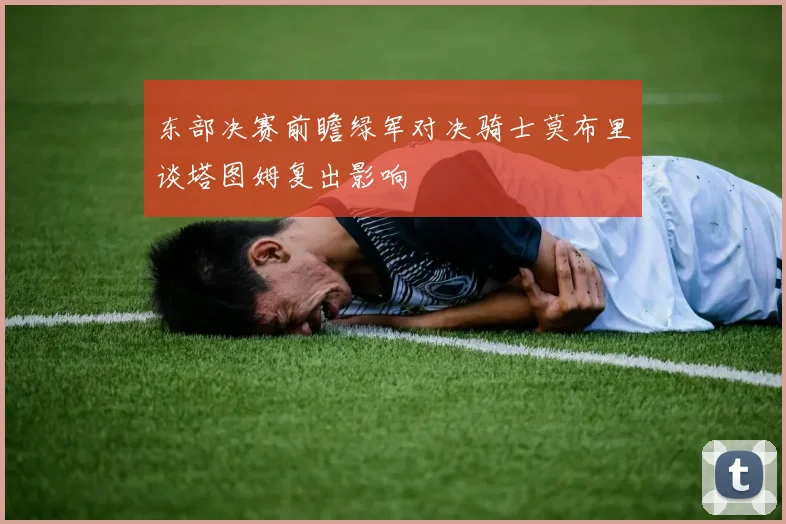 东部决赛前瞻绿军对决骑士莫布里谈塔图姆复出影响