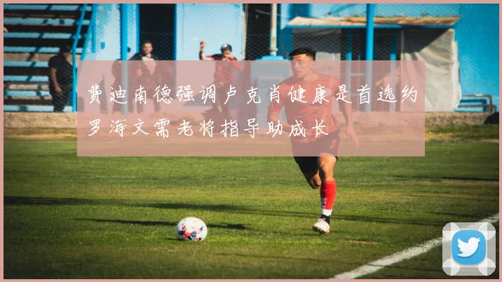 费迪南德强调卢克肖健康是首选约罗海文需老将指导助成长