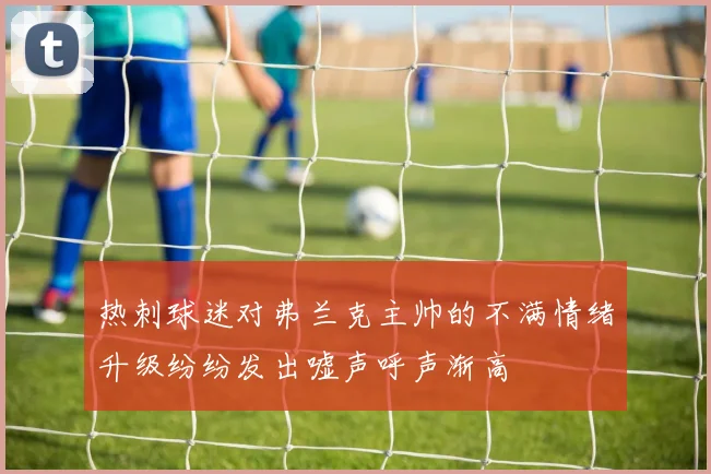 热刺球迷对弗兰克主帅的不满情绪升级纷纷发出嘘声呼声渐高