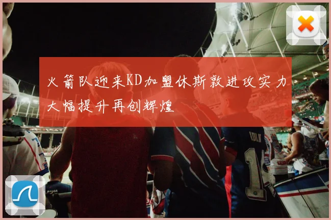 火箭队迎来KD加盟休斯敦进攻实力大幅提升再创辉煌