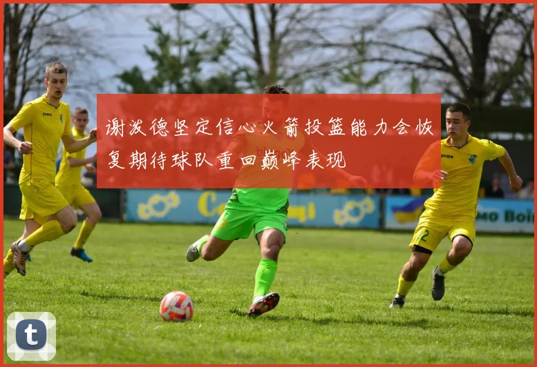 谢泼德坚定信心火箭投篮能力会恢复期待球队重回巅峰表现