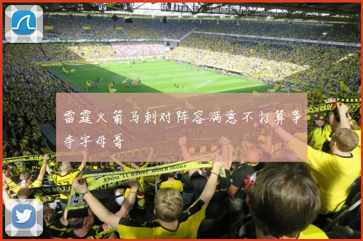 雷霆火箭马刺对阵容满意不打算争夺字母哥