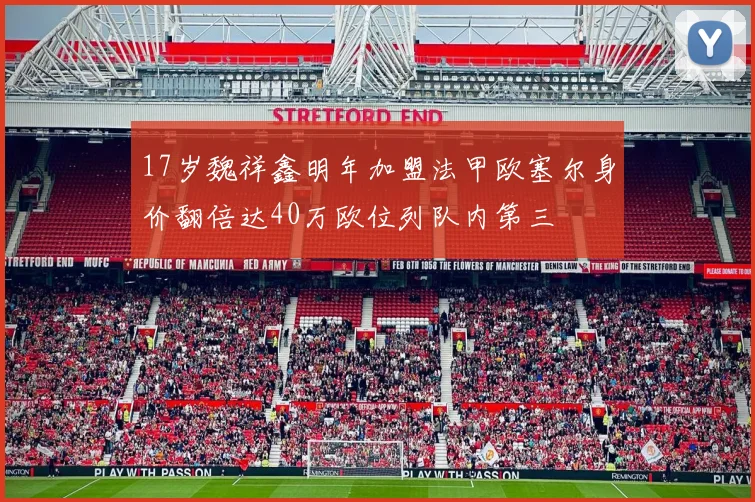 17岁魏祥鑫明年加盟法甲欧塞尔身价翻倍达40万欧位列队内第三