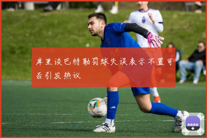 库里谈巴特勒罚球失误表示不置可否引发热议