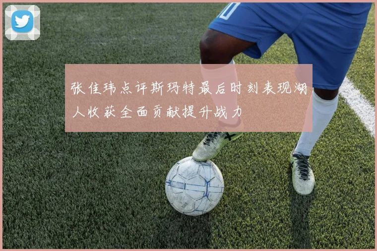 张佳玮点评斯玛特最后时刻表现湖人收获全面贡献提升战力