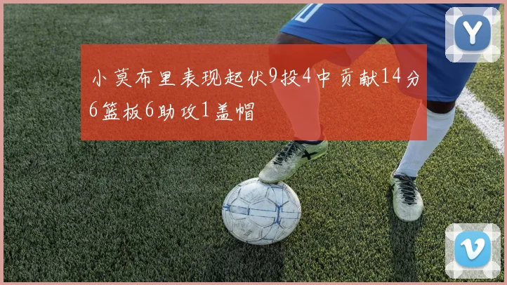 小莫布里表现起伏9投4中贡献14分6篮板6助攻1盖帽