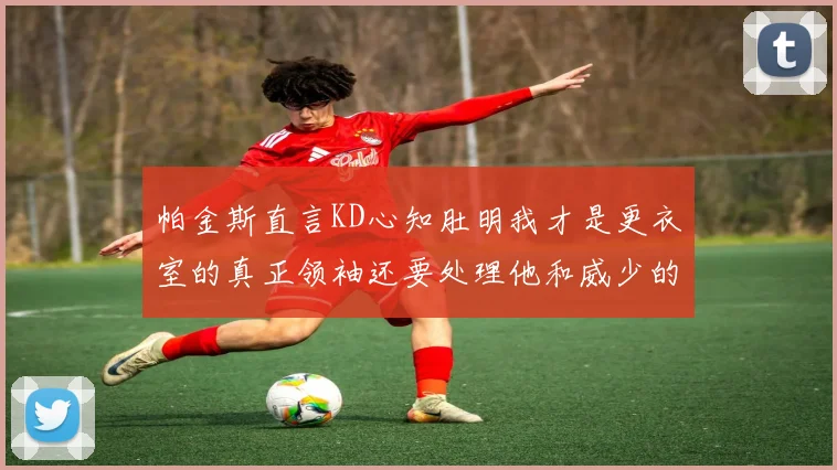 帕金斯直言KD心知肚明我才是更衣室的真正领袖还要处理他和威少的麻烦