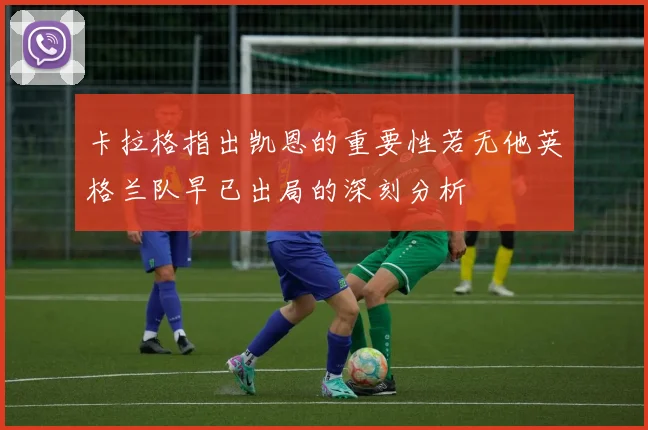 卡拉格指出凯恩的重要性若无他英格兰队早已出局的深刻分析