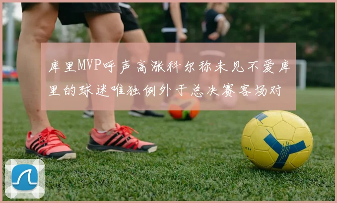 库里MVP呼声高涨科尔称未见不爱库里的球迷唯独例外于总决赛客场对阵骑士