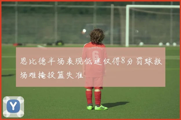 恩比德半场表现低迷仅得8分罚球救场难掩投篮失准