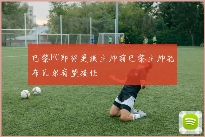 巴黎FC即将更换主帅前巴黎主帅孔布瓦尔有望接任