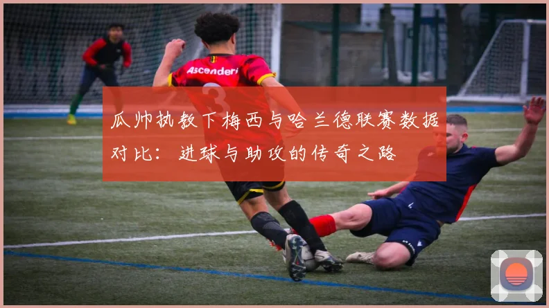 瓜帅执教下梅西与哈兰德联赛数据对比：进球与助攻的传奇之路