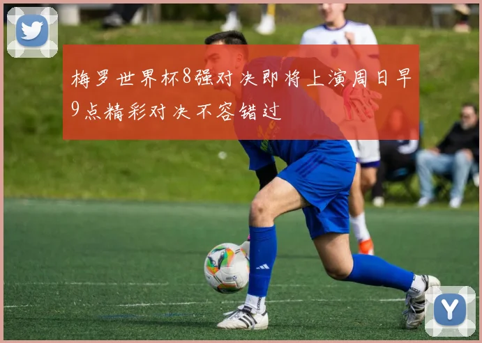 梅罗世界杯8强对决即将上演周日早9点精彩对决不容错过