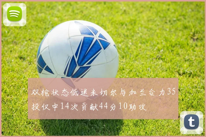 双枪状态低迷米切尔与加兰合力35投仅中14次贡献44分10助攻