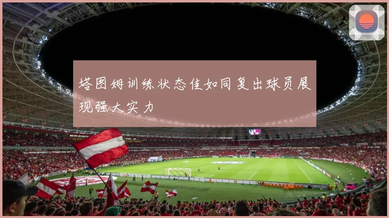 塔图姆训练状态佳如同复出球员展现强大实力