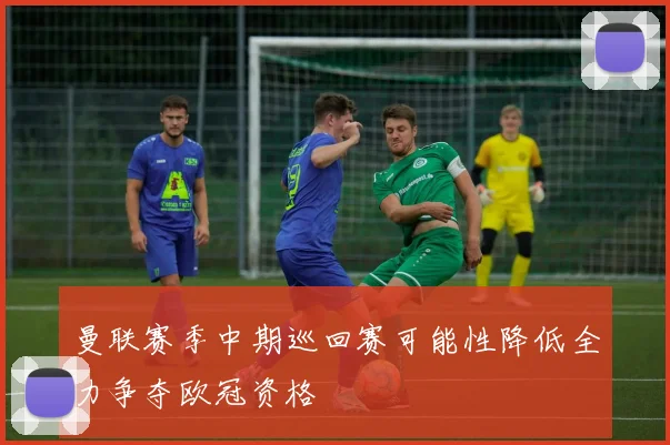曼联赛季中期巡回赛可能性降低全力争夺欧冠资格