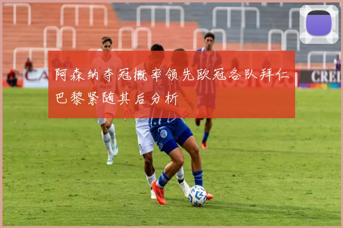 阿森纳夺冠概率领先欧冠各队拜仁巴黎紧随其后分析