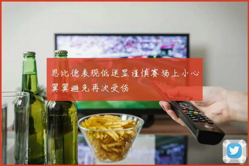 恩比德表现低迷显谨慎赛场上小心翼翼避免再次受伤