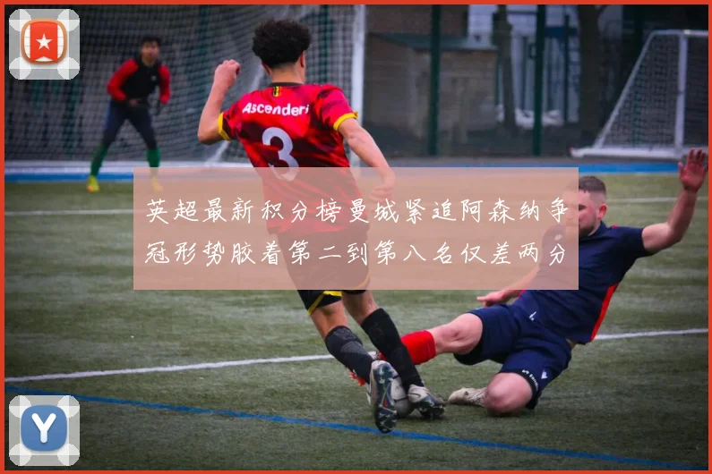 英超最新积分榜曼城紧追阿森纳争冠形势胶着第二到第八名仅差两分