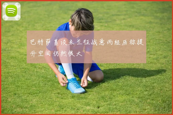 巴特萨基谈米兰征战意丙经历称提升空间仍然很大