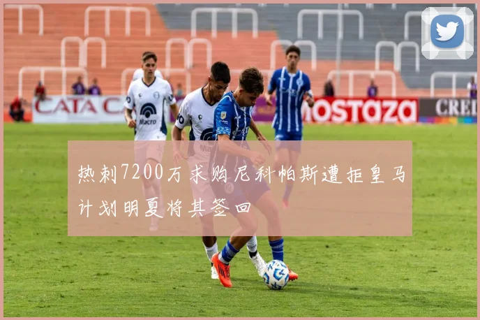 热刺7200万求购尼科帕斯遭拒皇马计划明夏将其签回