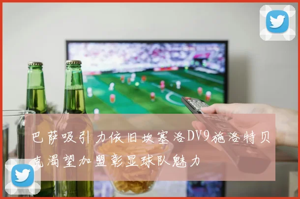 巴萨吸引力依旧坎塞洛DV9施洛特贝克渴望加盟彰显球队魅力