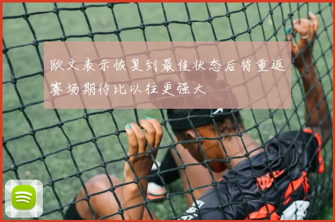 欧文表示恢复到最佳状态后将重返赛场期待比以往更强大