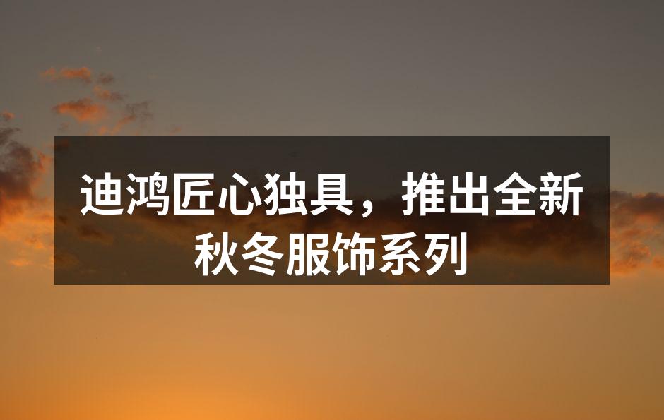 迪鸿匠心独具，推出全新秋冬服饰系列