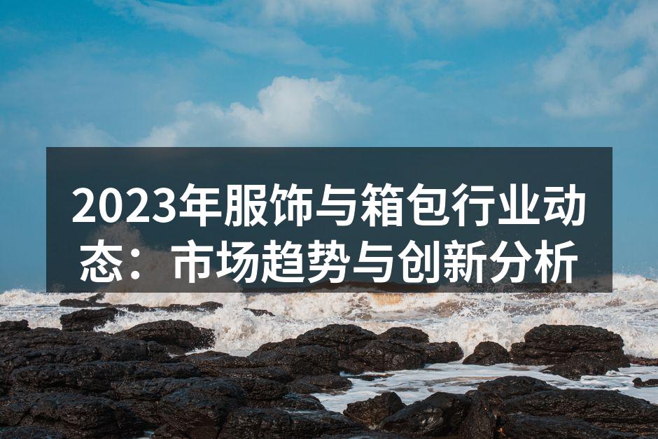 2023年服饰与箱包行业动态：市场趋势与