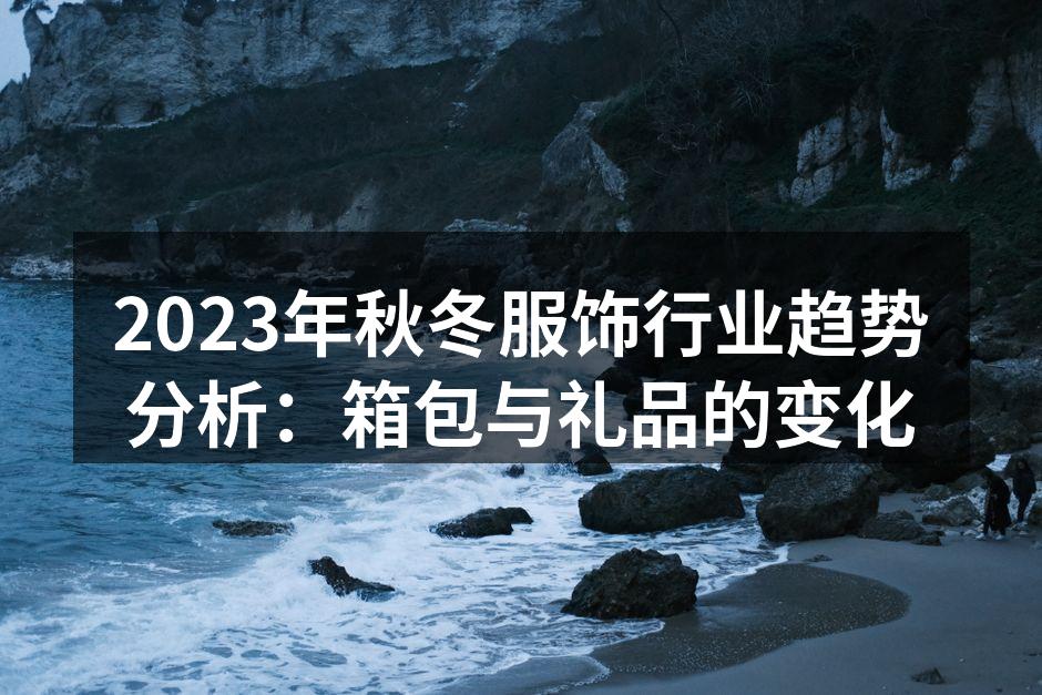 2023年秋冬服饰行业趋势分析：箱包与礼